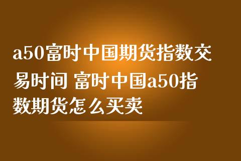 a50富时中国期货指数交易时间 富时中国a50指数期货怎么买卖 (https://www.ynbygsw.com/) 股票推荐 第1张