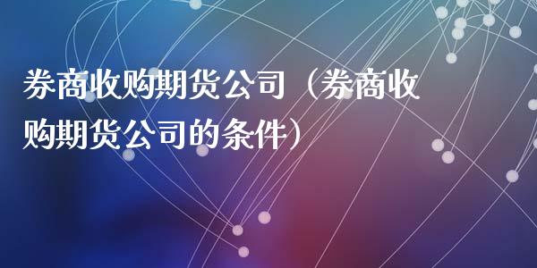 券商收购期货公司（券商收购期货公司的条件） (https://www.ynbygsw.com/) 内盘期货 第1张