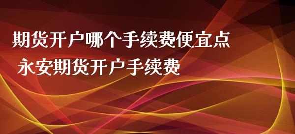 期货开户哪个手续费便宜点 永安期货开户手续费 (https://www.ynbygsw.com/) 国际期货 第1张