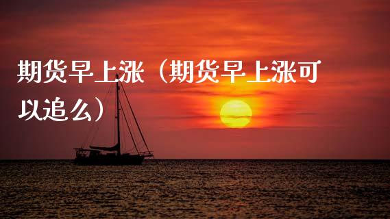 期货早上涨（期货早上涨可以追么） (https://www.ynbygsw.com/) 期货软件 第1张