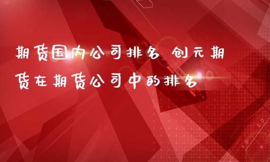 期货国内公司排名 创元期货在期货公司中的排名 (https://www.ynbygsw.com/) 内盘期货 第1张