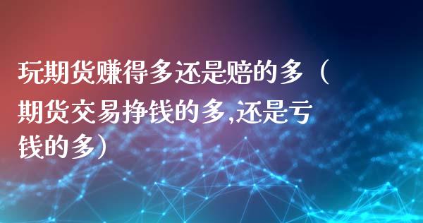 玩期货赚得多还是赔的多（期货交易挣钱的多,还是亏钱的多） (https://www.ynbygsw.com/) 国际期货 第1张