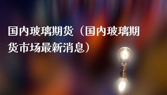 国内玻璃期货（国内玻璃期货市场最新消息） (https://www.ynbygsw.com/) 基金投资 第1张
