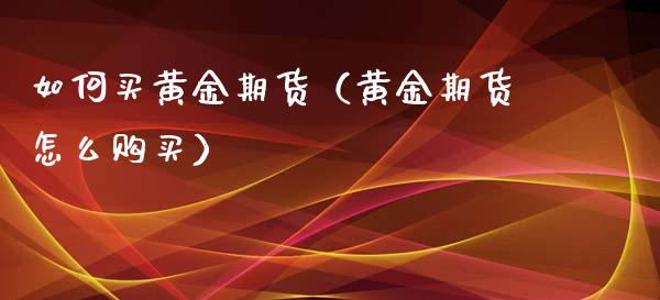 如何买黄金期货（黄金期货怎么购买） (https://www.ynbygsw.com/) 原油期货 第1张
