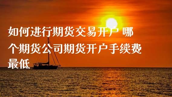 如何进行期货交易开户 哪个期货公司期货开户手续费最低 (https://www.ynbygsw.com/) 理财百科 第1张