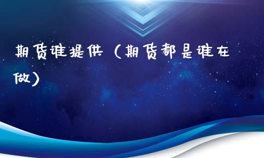 期货谁提供（期货都是谁在做） (https://www.ynbygsw.com/) 期货平台 第1张