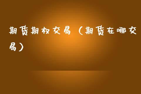 期货期权交易（期货在哪交易） (https://www.ynbygsw.com/) 理财百科 第1张