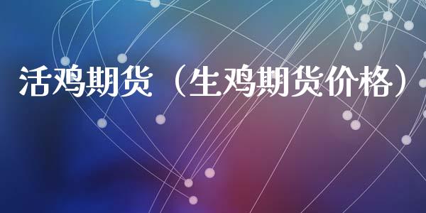 活鸡期货（生鸡期货价格） (https://www.ynbygsw.com/) 期货开户 第1张