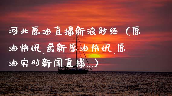 河北原油直播新浪财经（原油快讯_最新原油快讯_原油实时新闻直播...） (https://www.ynbygsw.com/) 期货手续费 第1张