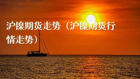 沪镍期货走势（沪镍期货行情走势） (https://www.ynbygsw.com/) 股票推荐 第1张