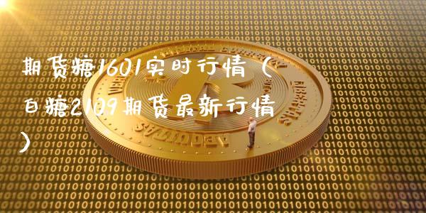 期货糖1601实时行情（白糖2109期货最新行情） (https://www.ynbygsw.com/) 道指期货 第1张