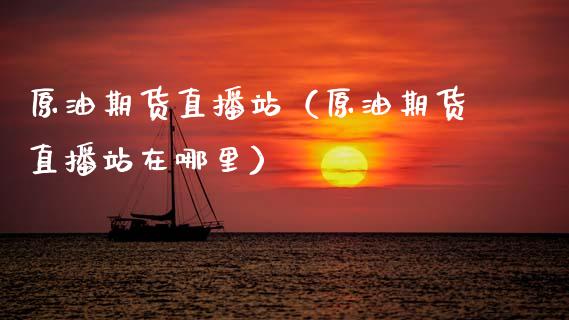 原油期货直播站（原油期货直播站在哪里） (https://www.ynbygsw.com/) 内盘期货 第1张