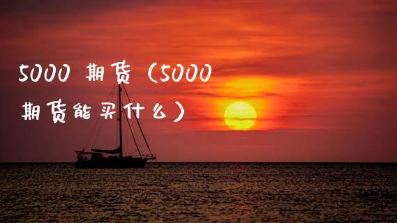 5000 期货（5000期货能买什么） (https://www.ynbygsw.com/) 股票推荐 第1张