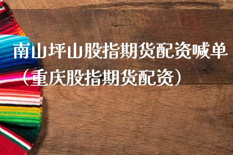 南山坪山股指资喊单（重庆股指资） (https://www.ynbygsw.com/) 内盘期货 第1张