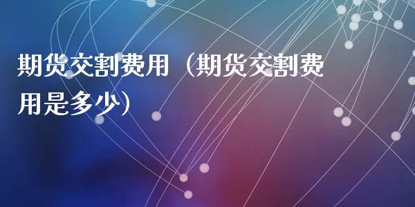 期货交割费用（期货交割费用是多少） (https://www.ynbygsw.com/) 股票推荐 第1张