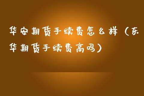 华安期货手续费怎么样（东华期货手续费高吗） (https://www.ynbygsw.com/) 基金投资 第1张