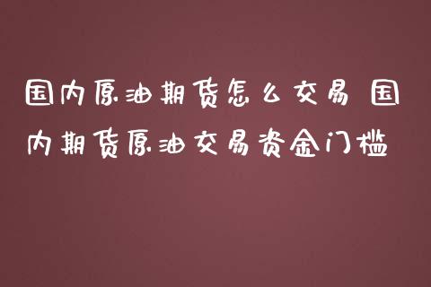 国内原油期货怎么交易 国内期货原油交易资金门槛 (https://www.ynbygsw.com/) 理财百科 第1张