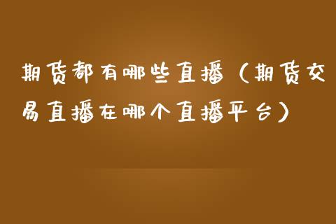 期货都有哪些直播（期货交易直播在哪个直播平台） (https://www.ynbygsw.com/) 内盘期货 第1张