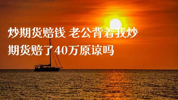 炒期货赔钱 老公背着我炒期货赔了40万原谅吗 (https://www.ynbygsw.com/) 国际期货 第1张