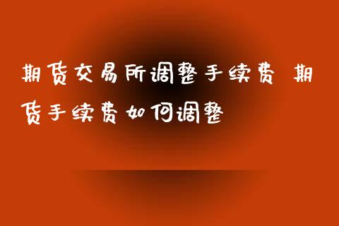 期货交易所调整手续费 期货手续费如何调整 (https://www.ynbygsw.com/) 基金投资 第1张