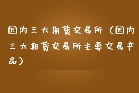国内三大期货交易所（国内三大期货交易所主要交易产品） (https://www.ynbygsw.com/) 基金投资 第1张