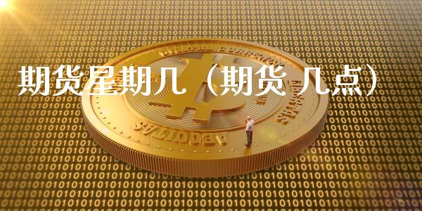 期货星期几（期货 几点） (https://www.ynbygsw.com/) 黄金期货 第1张