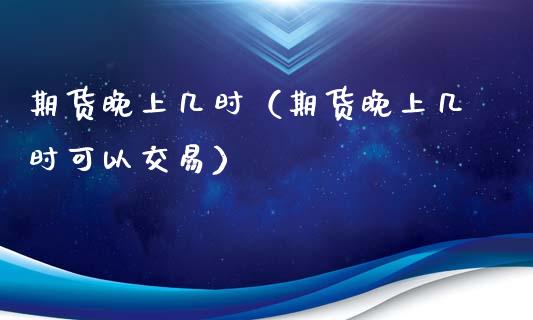 期货晚上几时（期货晚上几时可以交易） (https://www.ynbygsw.com/) 期货行情 第1张
