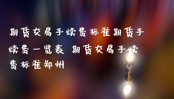 期货交易手续费标准期货手续费一览表 期货交易手续费标准郑州 (https://www.ynbygsw.com/) 国际期货 第1张
