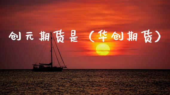 创元期货是（华创期货） (https://www.ynbygsw.com/) 期货开户 第1张