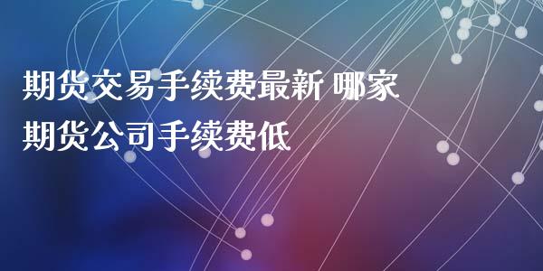 期货交易手续费最新 哪家期货公司手续费低 (https://www.ynbygsw.com/) 国际期货 第1张