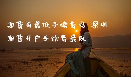 期货有最低手续费吗 深圳期货开户手续费最低 (https://www.ynbygsw.com/) 国际期货 第1张