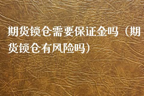 期货锁仓需要保证金吗（期货锁仓有风险吗） (https://www.ynbygsw.com/) 理财百科 第1张