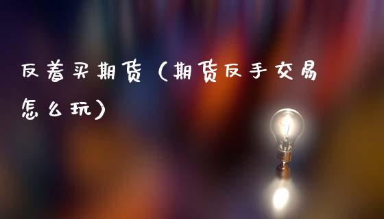 反着买期货（期货反手交易怎么玩） (https://www.ynbygsw.com/) 期货手续费 第1张