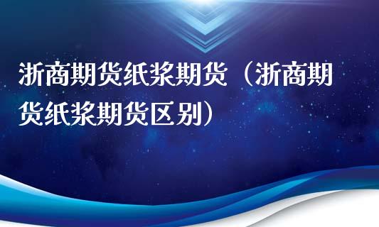浙商期货纸浆期货（浙商期货纸浆期货区别） (https://www.ynbygsw.com/) 期货手续费 第1张
