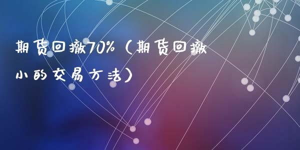 期货回撤70（期货回撤小的交易方法） (https://www.ynbygsw.com/) 股票推荐 第1张
