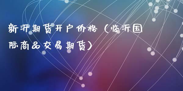 新沂期货开户价格（临沂国际商品交易期货） (https://www.ynbygsw.com/) 原油期货 第1张