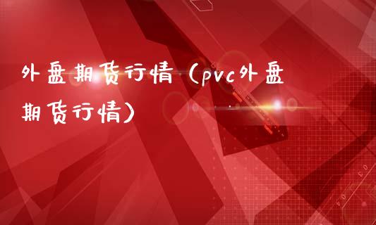 外盘期货行情（pvc外盘期货行情） (https://www.ynbygsw.com/) 基金投资 第1张