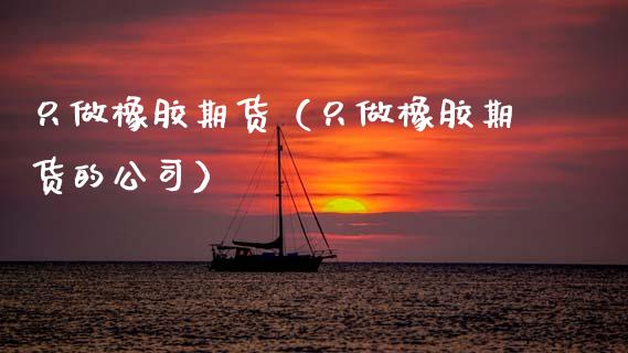 只做橡胶期货（只做橡胶期货的公司） (https://www.ynbygsw.com/) 内盘期货 第1张