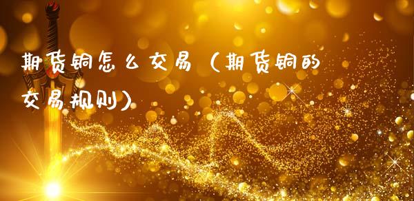 期货铜怎么交易（期货铜的交易规则） (https://www.ynbygsw.com/) 理财百科 第1张