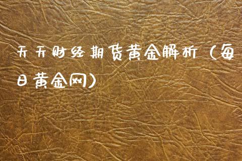 天天财经期货黄金解析（每日黄金网） (https://www.ynbygsw.com/) 基金投资 第1张