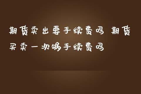期货卖出要手续费吗 期货买卖一次够手续费吗 (https://www.ynbygsw.com/) 国际期货 第1张