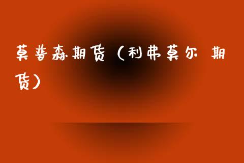 莫普森期货（利弗莫尔 期货） (https://www.ynbygsw.com/) 期货手续费 第1张