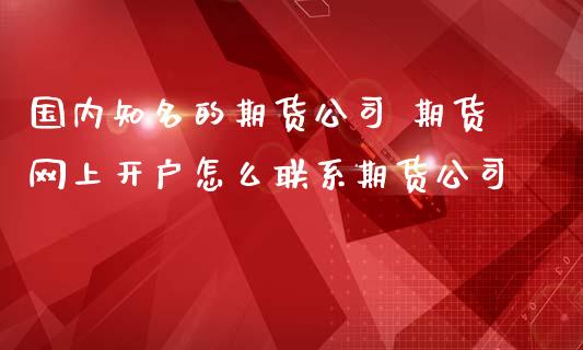 国内知名的期货公司 期货网上开户怎么联系期货公司 (https://www.ynbygsw.com/) 基金投资 第1张
