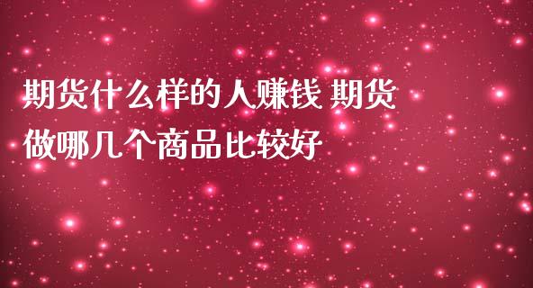 期货什么样的人赚钱 期货做哪几个商品比较好 (https://www.ynbygsw.com/) 国际期货 第1张
