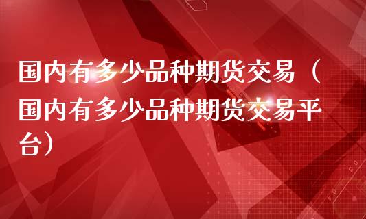 国内有多少品种期货交易（国内有多少品种期货交易平台） (https://www.ynbygsw.com/) 内盘期货 第1张