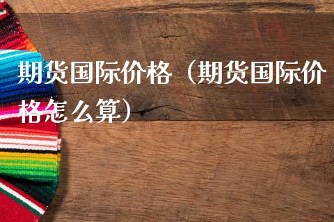 期货国际价格（期货国际价格怎么算） (https://www.ynbygsw.com/) 期货软件 第1张