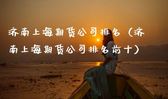 济南上海期货公司排名（济南上海期货公司排名前十） (https://www.ynbygsw.com/) 基金投资 第1张