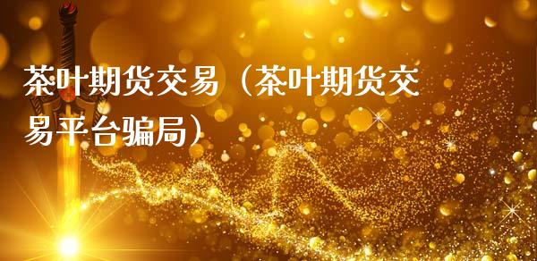茶叶期货交易（茶叶期货交易平台） (https://www.ynbygsw.com/) 理财百科 第1张