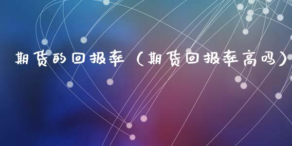 期货的回报率（期货回报率高吗） (https://www.ynbygsw.com/) 股票推荐 第1张