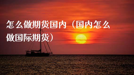 怎么做期货国内（国内怎么做国际期货） (https://www.ynbygsw.com/) 股指期货 第1张